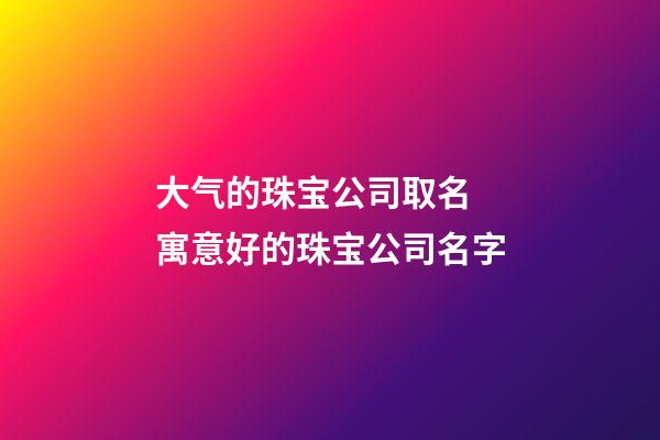 大气的珠宝公司取名 寓意好的珠宝公司名字-第1张-公司起名-玄机派